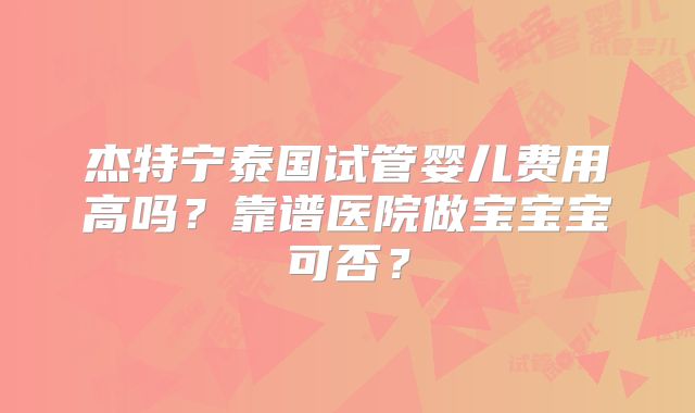 杰特宁泰国试管婴儿费用高吗？靠谱医院做宝宝宝可否？