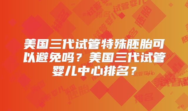 美国三代试管特殊胚胎可以避免吗？美国三代试管婴儿中心排名？