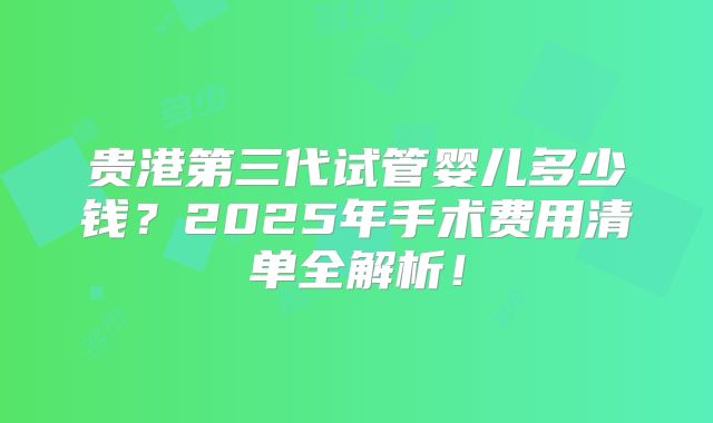 贵港第三代试管婴儿多少钱?2025年手术费用清单全解析!