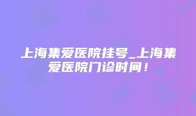 上海集爱医院挂号_上海集爱医院门诊时间!