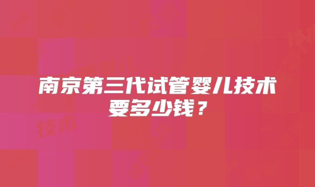 南京第三代试管婴儿技术要多少钱？