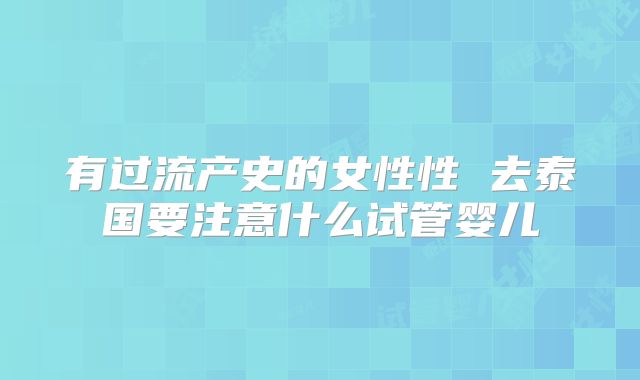 有过流产史的女性性 去泰国要注意什么试管婴儿
