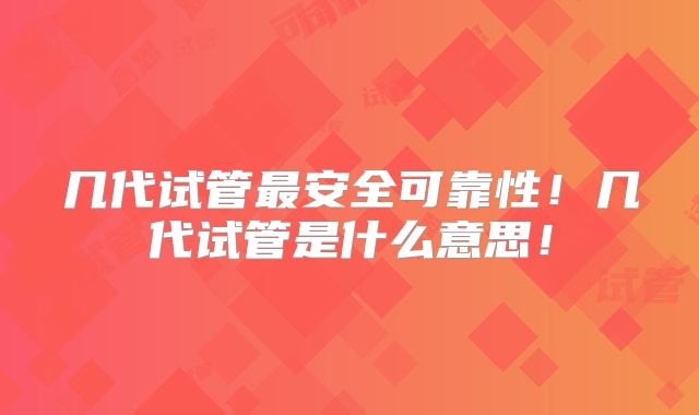 几代试管最安全可靠性！几代试管是什么意思！