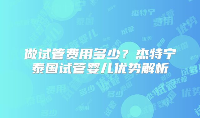 做试管费用多少？杰特宁泰国试管婴儿优势解析