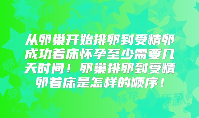 从卵巢开始排卵到受精卵成功着床怀孕至少需要几天时间!卵巢排卵到受精卵着床是怎样的顺序!