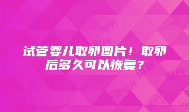 试管婴儿取卵图片！取卵后多久可以恢复？
