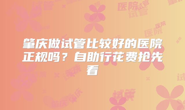 肇庆做试管比较好的医院正规吗?自助行花费抢先看