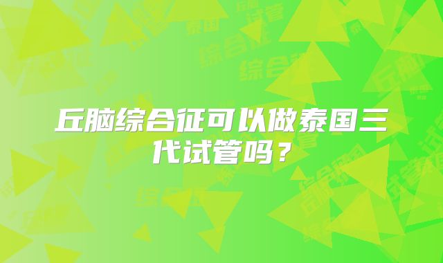 丘脑综合征可以做泰国三代试管吗?