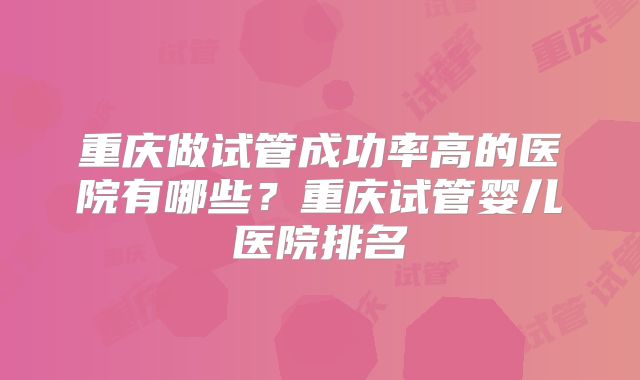 重庆做试管成功率高的医院有哪些？重庆试管婴儿医院排名