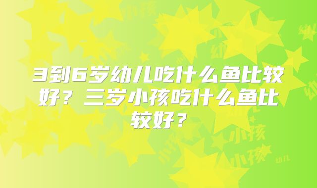 3到6岁幼儿吃什么鱼比较好?三岁小孩吃什么鱼比较好?