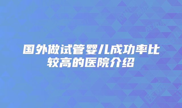 国外做试管婴儿成功率比较高的医院介绍