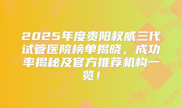 2025年度贵阳权威三代试管医院榜单揭晓，成功率揭秘及官方推荐机构一览！