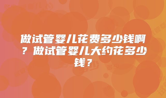 做试管婴儿花费多少钱啊?做试管婴儿大约花多少钱?