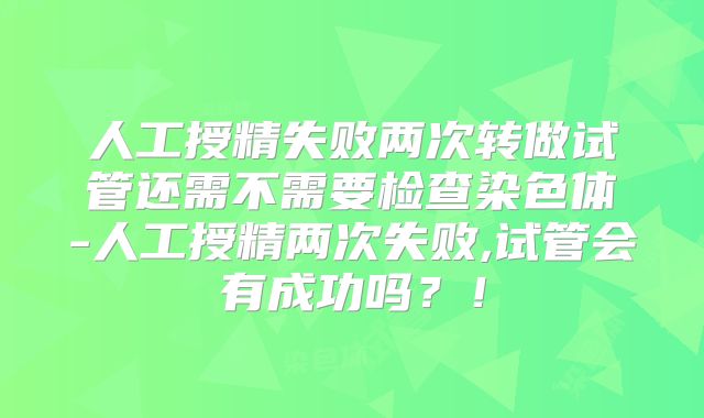 人工授精失败两次转做试管还需不需要检查染色体-人工授精两次失败,试管会有成功吗?!