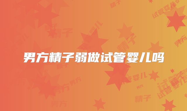 男方精子弱做试管婴儿吗