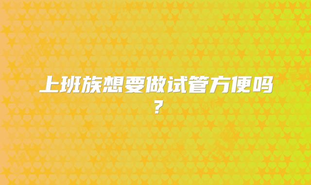 上班族想要做试管方便吗?
