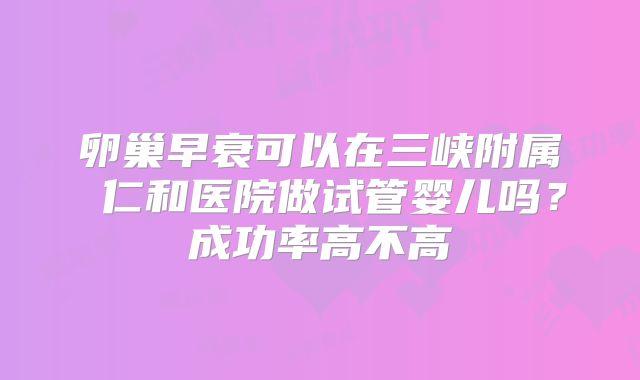 卵巢早衰可以在三峡附属 仁和医院做试管婴儿吗?成功率高不高