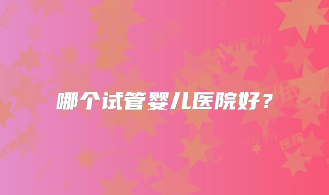 哪个试管婴儿医院好？