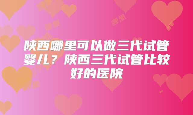 陕西哪里可以做三代试管婴儿？陕西三代试管比较好的医院
