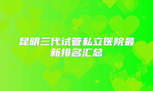 昆明三代试管私立医院最新排名汇总