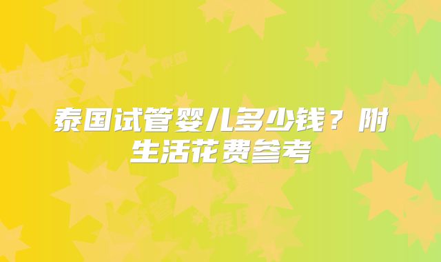泰国试管婴儿多少钱？附生活花费参考