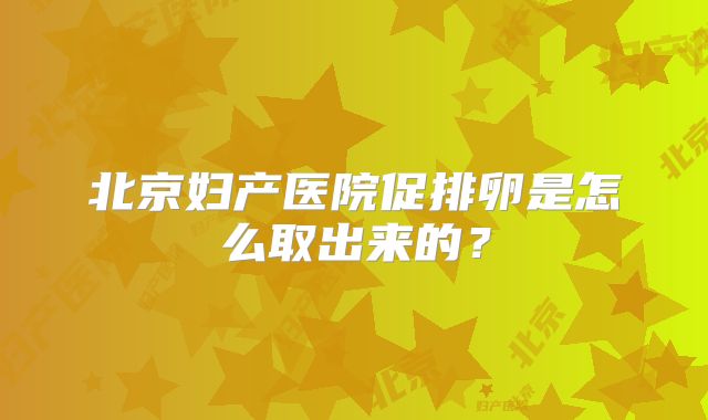 北京妇产医院促排卵是怎么取出来的？