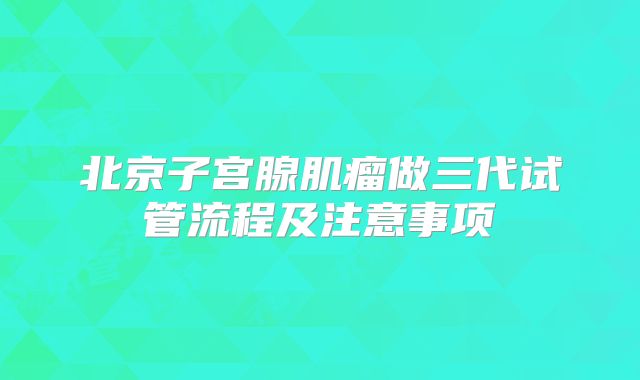 北京子宫腺肌瘤做三代试管流程及注意事项