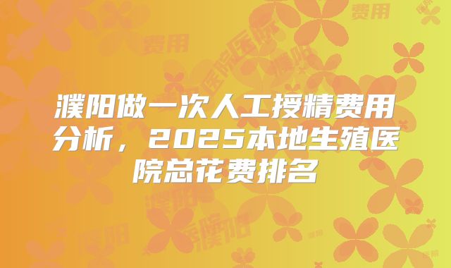 濮阳做一次人工授精费用分析，2025本地生殖医院总花费排名