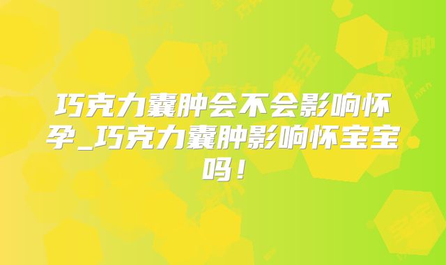 巧克力囊肿会不会影响怀孕_巧克力囊肿影响怀宝宝吗!