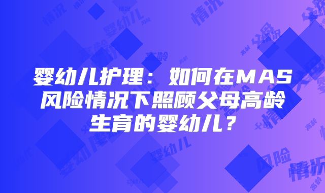 婴幼儿护理：如何在MAS风险情况下照顾父母高龄生育的婴幼儿？