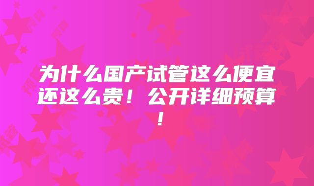 为什么国产试管这么便宜还这么贵！公开详细预算！