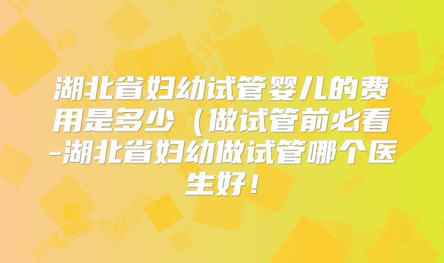 湖北省妇幼试管婴儿的费用是多少(做试管前必看-湖北省妇幼做试管哪个医生好!