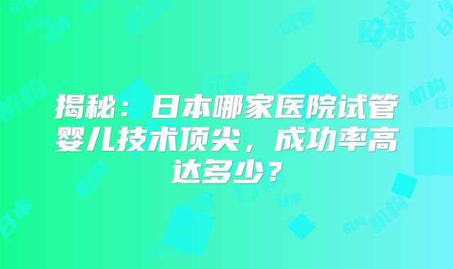 揭秘：日本哪家医院试管婴儿技术顶尖，成功率高达多少？