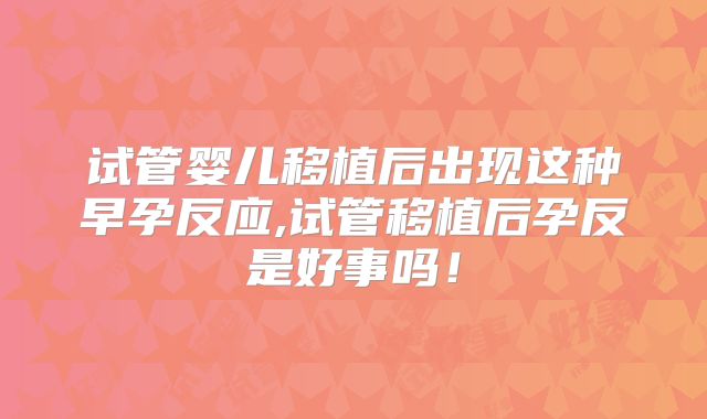 试管婴儿移植后出现这种早孕反应,试管移植后孕反是好事吗!