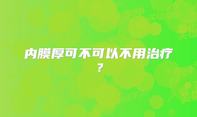 内膜厚可不可以不用治疗？
