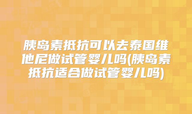 胰岛素抵抗可以去泰国维他尼做试管婴儿吗(胰岛素抵抗适合做试管婴儿吗)