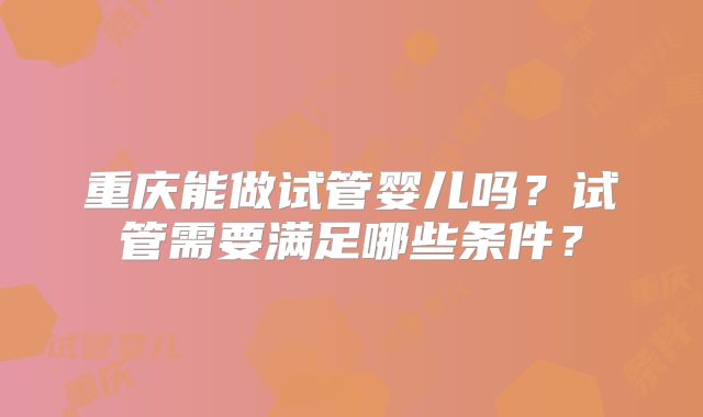 重庆能做试管婴儿吗?试管需要满足哪些条件?