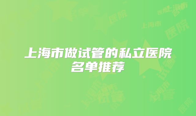 上海市做试管的私立医院名单推荐
