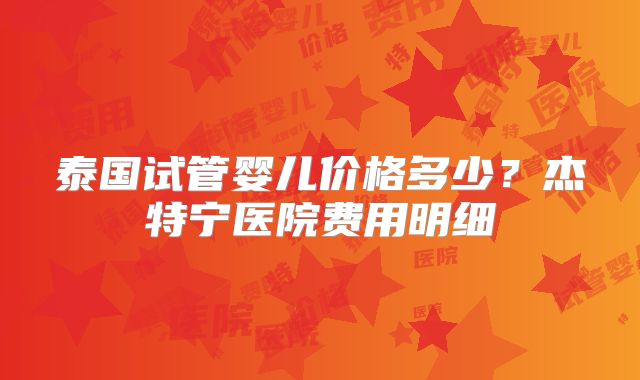 泰国试管婴儿价格多少？杰特宁医院费用明细