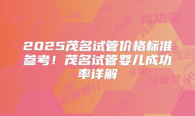 2025茂名试管价格标准参考！茂名试管婴儿成功率详解