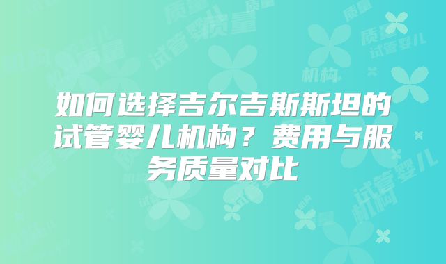 如何选择吉尔吉斯斯坦的试管婴儿机构?费用与服务质量对比
