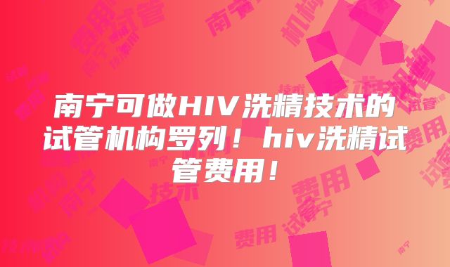 南宁可做HIV洗精技术的试管机构罗列！hiv洗精试管费用！