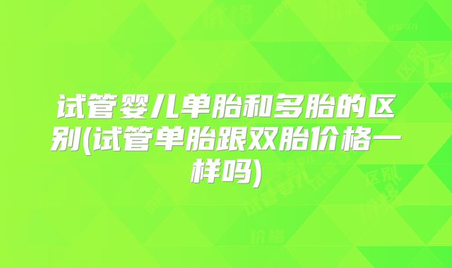 试管婴儿单胎和多胎的区别(试管单胎跟双胎价格一样吗)