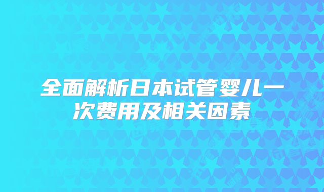 全面解析日本试管婴儿一次费用及相关因素
