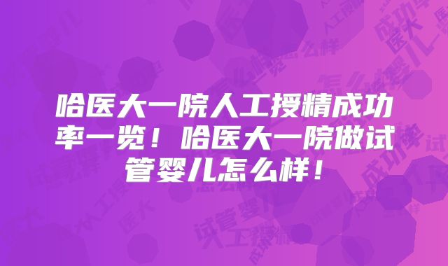 哈医大一院人工授精成功率一览！哈医大一院做试管婴儿怎么样！