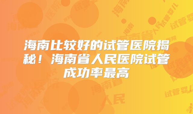 海南比较好的试管医院揭秘!海南省人民医院试管成功率最高
