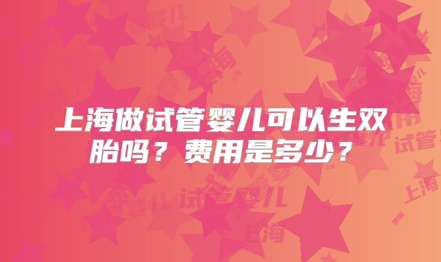 上海做试管婴儿可以生双胎吗？费用是多少？
