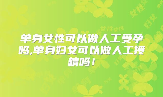 单身女性可以做人工受孕吗,单身妇女可以做人工授精吗!