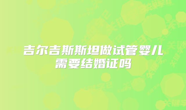 吉尔吉斯斯坦做试管婴儿需要结婚证吗