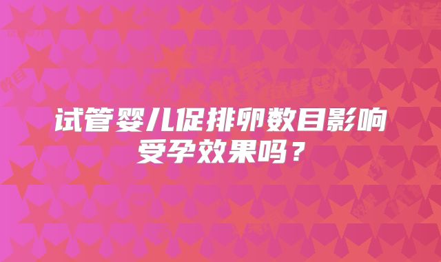试管婴儿促排卵数目影响受孕效果吗？